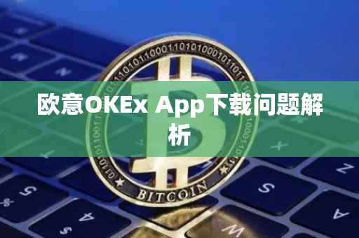 欧意OKEx App下载问题解析