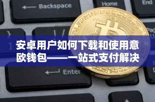 安卓用户如何下载和使用意欧钱包——一站式支付解决方案
