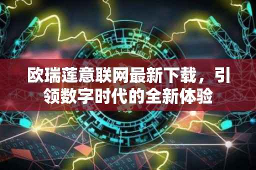 欧瑞莲意联网最新下载，引领数字时代的全新体验