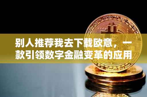 别人推荐我去下载欧意，一款引领数字金融变革的应用软件