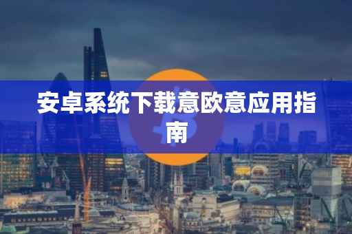 安卓系统下载意欧意应用指南