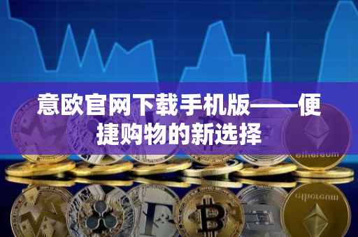 意欧官网下载手机版——便捷购物的新选择