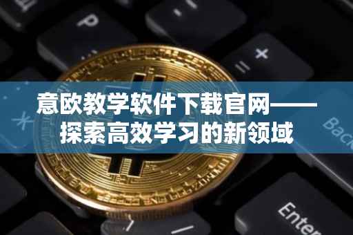 意欧教学软件下载官网——探索高效学习的新领域