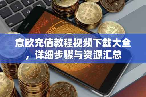意欧充值教程视频下载大全，详细步骤与资源汇总