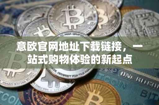 意欧官网地址下载链接，一站式购物体验的新起点