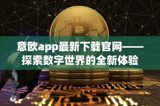 意欧app最新下载官网——探索数字世界的全新体验