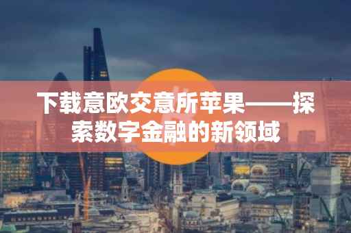 下载意欧交意所苹果——探索数字金融的新领域