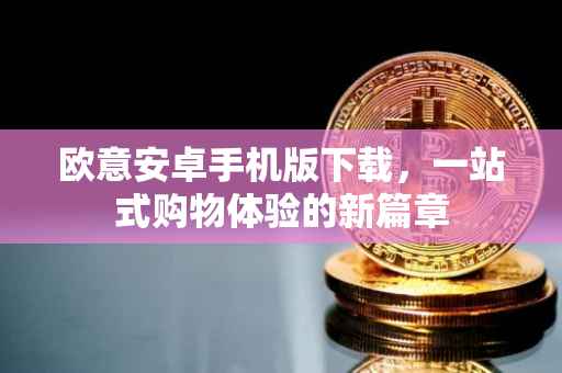 欧意安卓手机版下载，一站式购物体验的新篇章