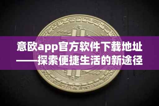 意欧app官方软件下载地址——探索便捷生活的新途径