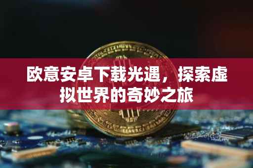 欧意安卓下载光遇，探索虚拟世界的奇妙之旅