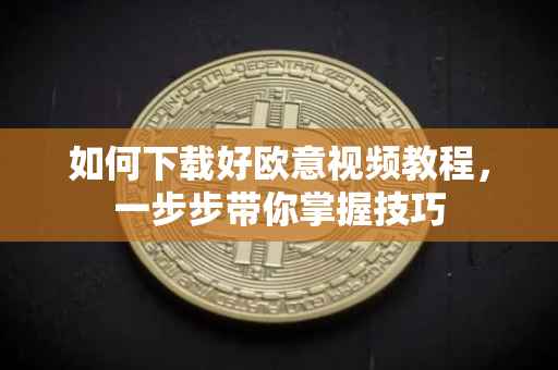 如何下载好欧意视频教程，一步步带你掌握技巧