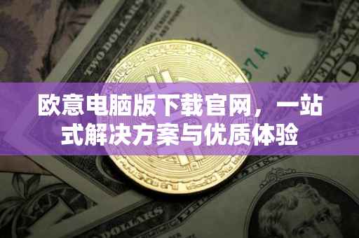 欧意电脑版下载官网，一站式解决方案与优质体验