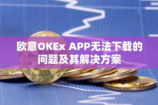 欧意OKEx APP无法下载的问题及其解决方案