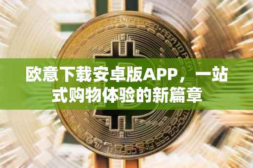 欧意下载安卓版APP，一站式购物体验的新篇章
