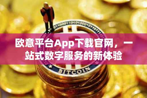 欧意平台App下载官网，一站式数字服务的新体验