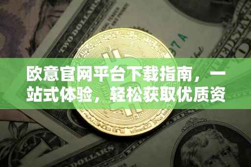 欧意官网平台下载指南，一站式体验，轻松获取优质资源