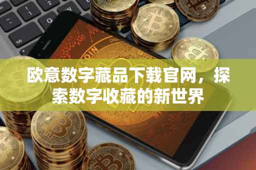 欧意数字藏品下载官网，探索数字收藏的新世界
