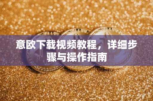 意欧下载视频教程，详细步骤与操作指南