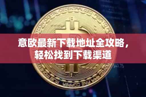意欧最新下载地址全攻略，轻松找到下载渠道