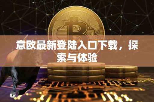 意欧最新登陆入口下载，探索与体验