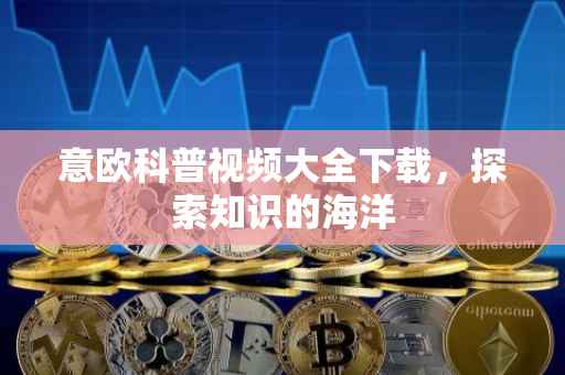 意欧科普视频大全下载，探索知识的海洋