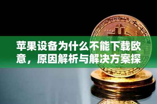 苹果设备为什么不能下载欧意，原因解析与解决方案探讨