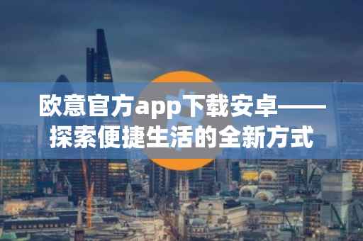 欧意官方app下载安卓——探索便捷生活的全新方式