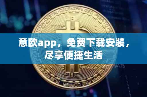意欧app，免费下载安装，尽享便捷生活