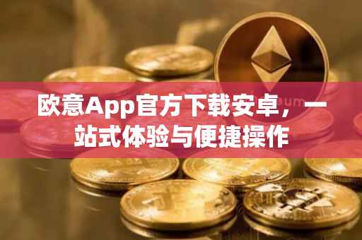 欧意App官方下载安卓，一站式体验与便捷操作