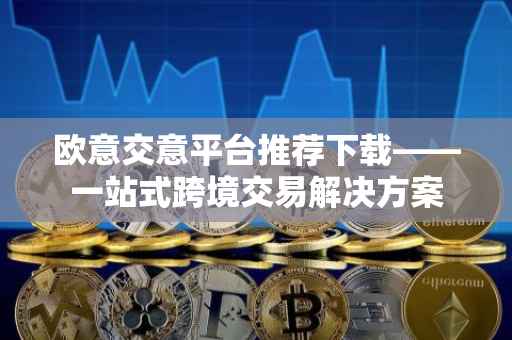 欧意交意平台推荐下载——一站式跨境交易解决方案