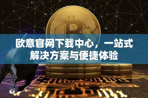 欧意官网下载中心，一站式解决方案与便捷体验