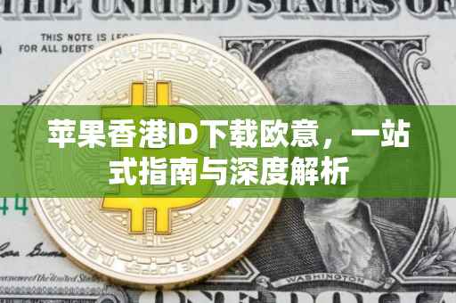 苹果香港ID下载欧意，一站式指南与深度解析