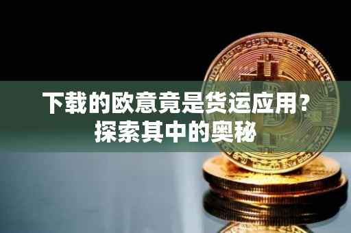 下载的欧意竟是货运应用？探索其中的奥秘