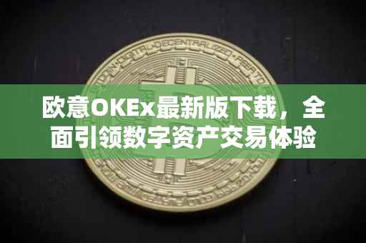 欧意OKEx最新版下载，全面引领数字资产交易体验