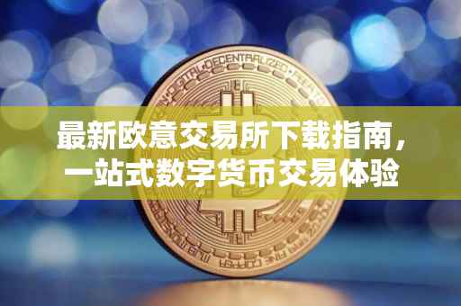 最新欧意交易所下载指南，一站式数字货币交易体验