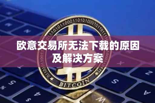 欧意交易所无法下载的原因及解决方案