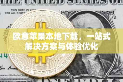 欧意苹果本地下载，一站式解决方案与体验优化