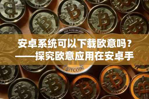 安卓系统可以下载欧意吗？——探究欧意应用在安卓手机上的下载与体验