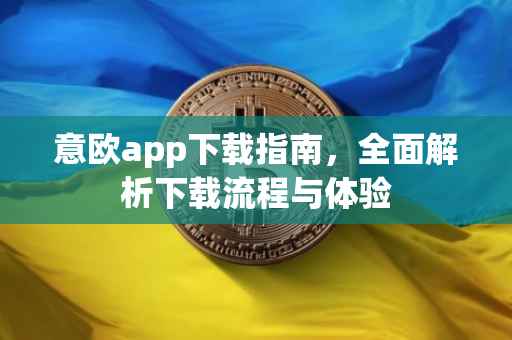 意欧app下载指南，全面解析下载流程与体验