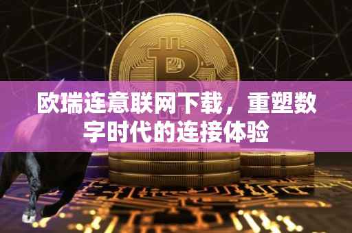 欧瑞连意联网下载，重塑数字时代的连接体验