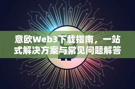 意欧Web3下载指南，一站式解决方案与常见问题解答