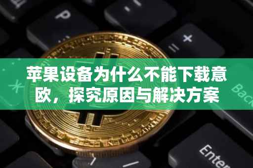 苹果设备为什么不能下载意欧，探究原因与解决方案