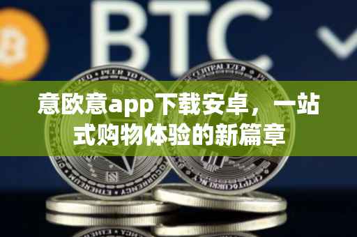 意欧意app下载安卓，一站式购物体验的新篇章