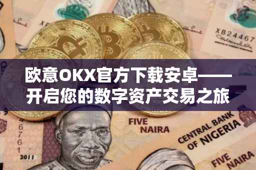 欧意OKX官方下载安卓——开启您的数字资产交易之旅