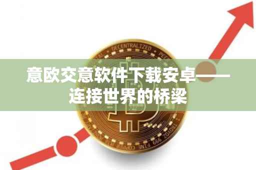 意欧交意软件下载安卓——连接世界的桥梁