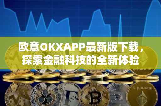 欧意OKXAPP最新版下载，探索金融科技的全新体验