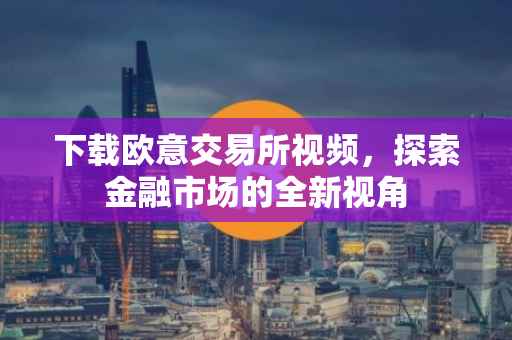 下载欧意交易所视频，探索金融市场的全新视角
