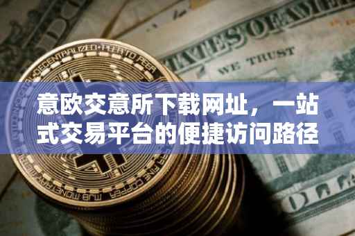 意欧交意所下载网址，一站式交易平台的便捷访问路径