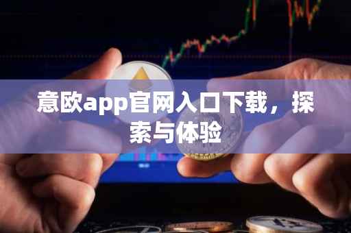 意欧app官网入口下载，探索与体验