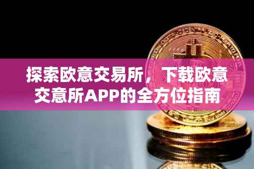 探索欧意交易所，下载欧意交意所APP的全方位指南